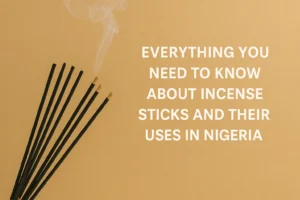 Everything You Need to Know About Incense Sticks and Their Uses in Nigeria